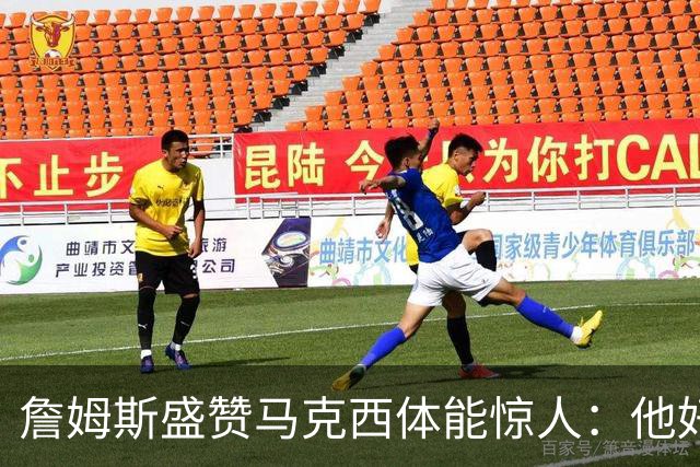 詹姆斯盛赞马克西体能惊人：他好像根本不会累